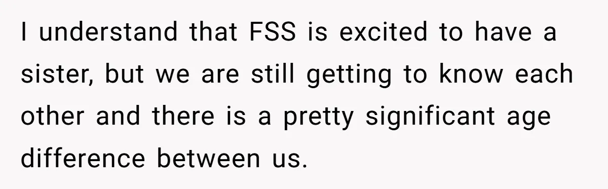 I understand that FSS is excited to have a sister, but we are still getting to know each other and there is a pretty significant age difference between us.