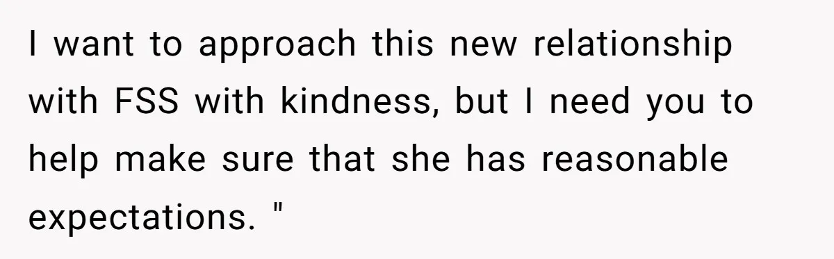 I want to approach this new relationship with FSS with kindness, but I need you to help make sure that she has reasonable expectations. "