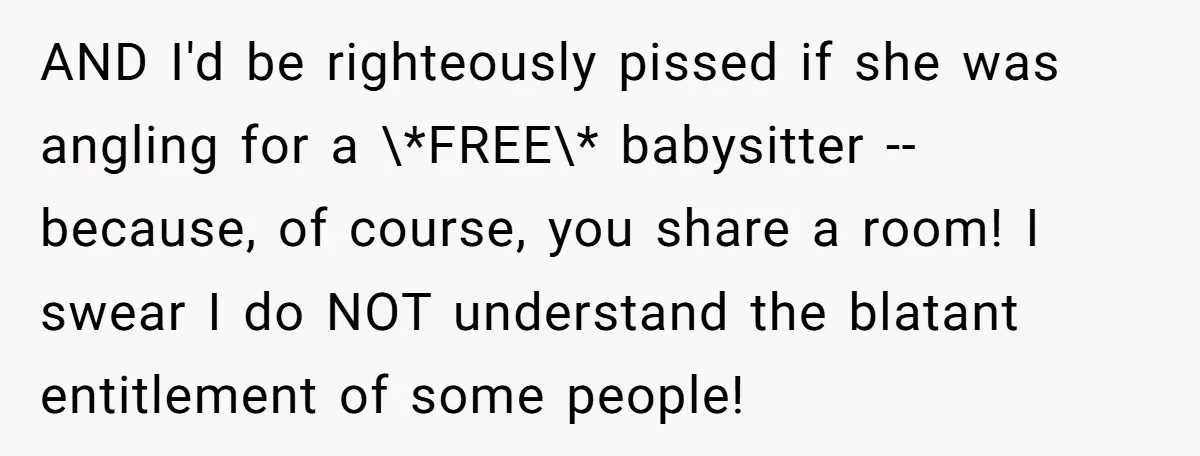 AND I'd be righteously pissed if she was angling for a \*FREE\* babysitter -- because, of course, you share a room! I swear I do NOT understand the blatant entitlement...