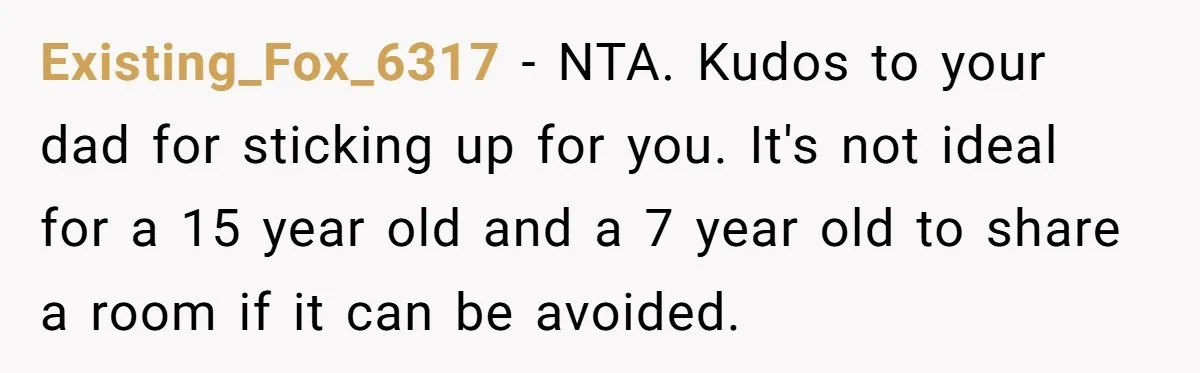 Existing_Fox_6317 − NTA. Kudos to your dad for sticking up for you. It's not ideal for a 15 year old and a 7 year old to share a room if...