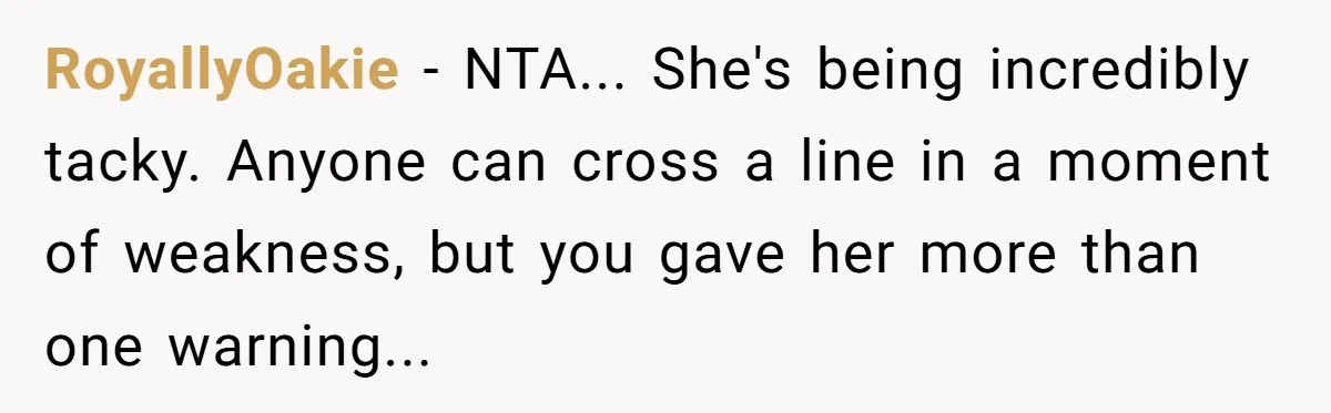 RoyallyOakie − NTA... She's being incredibly tacky. Anyone can cross a line in a moment of weakness, but you gave her more than one warning...