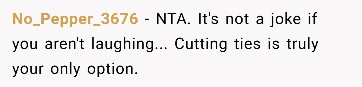 No_Pepper_3676 − NTA. It's not a joke if you aren't laughing... Cutting ties is truly your only option.
