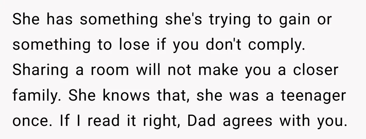 She has something she's trying to gain or something to lose if you don't comply. Sharing a room will not make you a closer family. She knows that, she was...