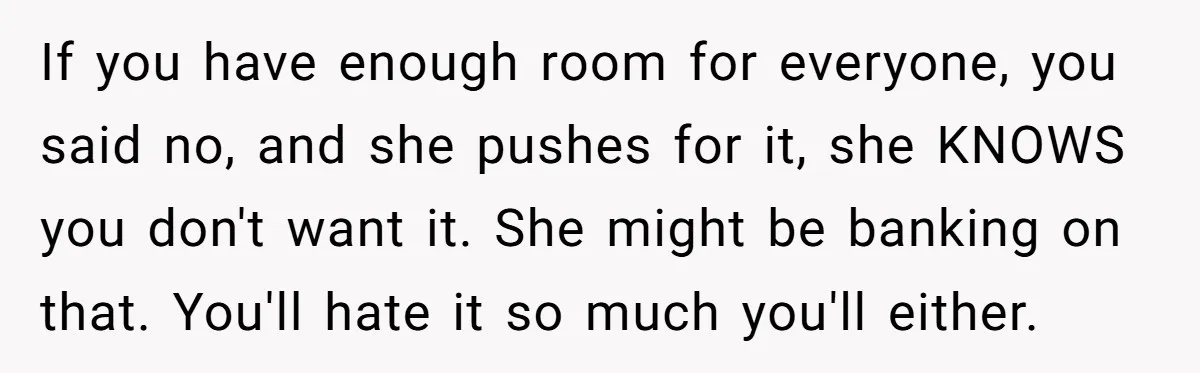 If you have enough room for everyone, you said no, and she pushes for it, she KNOWS you don't want it. She might be banking on that. You'll hate it...