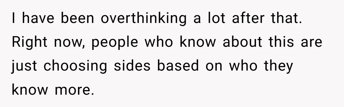 I have been overthinking a lot after that. Right now, people who know about this are just choosing sides based on who they know more.