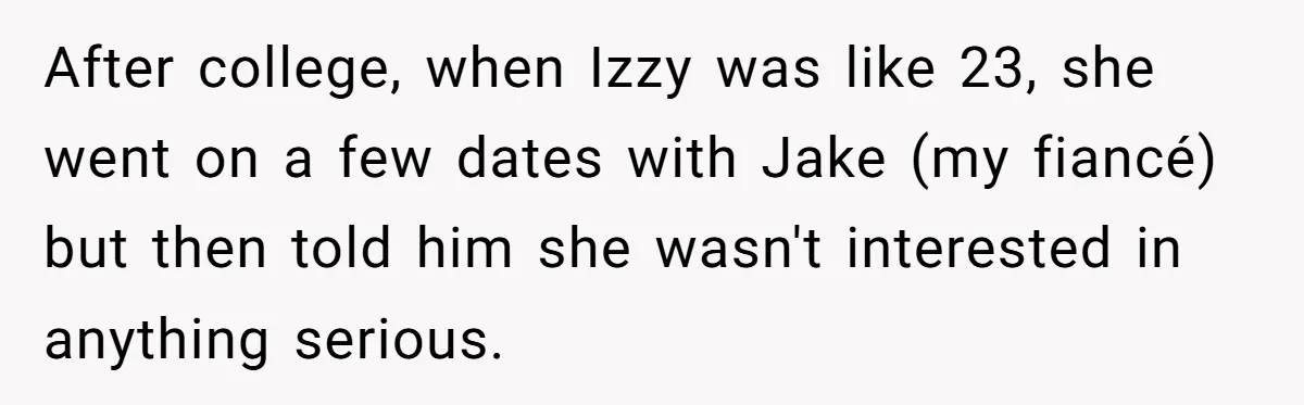 After college, when Izzy was like 23, she went on a few dates with Jake (my fiancé) but then told him she wasn't interested in anything serious.