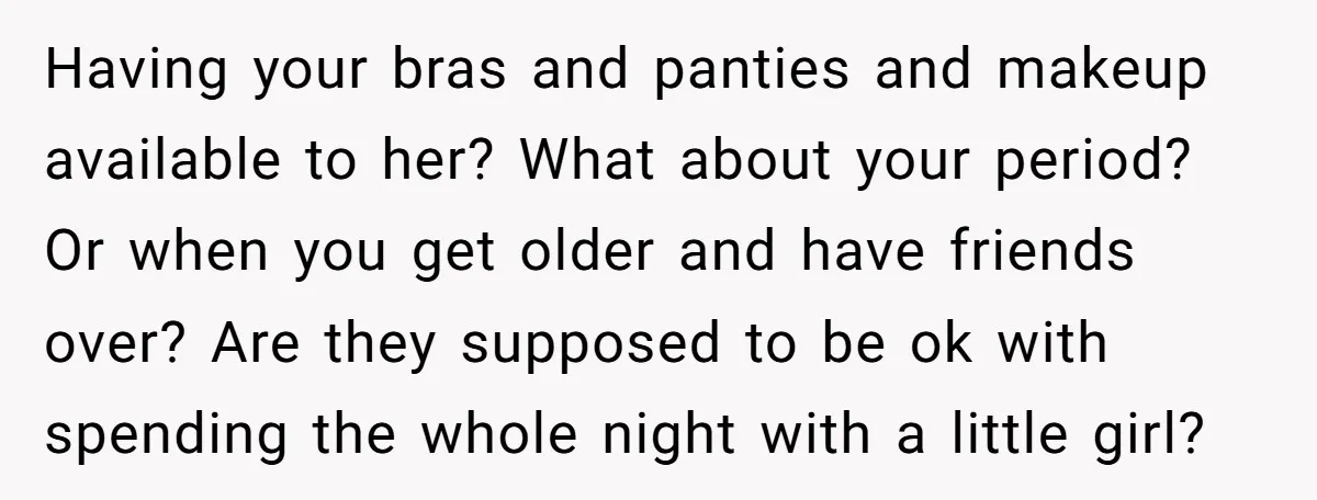 Having your bras and panties and makeup available to her? What about your period? Or when you get older and have friends over? Are they supposed to be ok with...