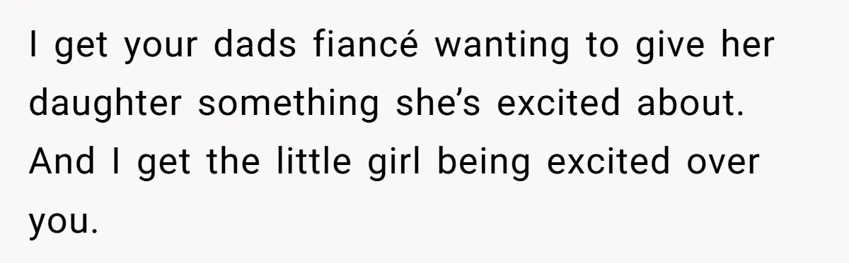 I get your dads fiancé wanting to give her daughter something she’s excited about. And I get the little girl being excited over you.