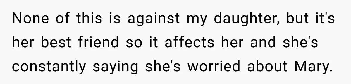 None of this is against my daughter, but it's her best friend so it affects her and she's constantly saying she's worried about Mary.