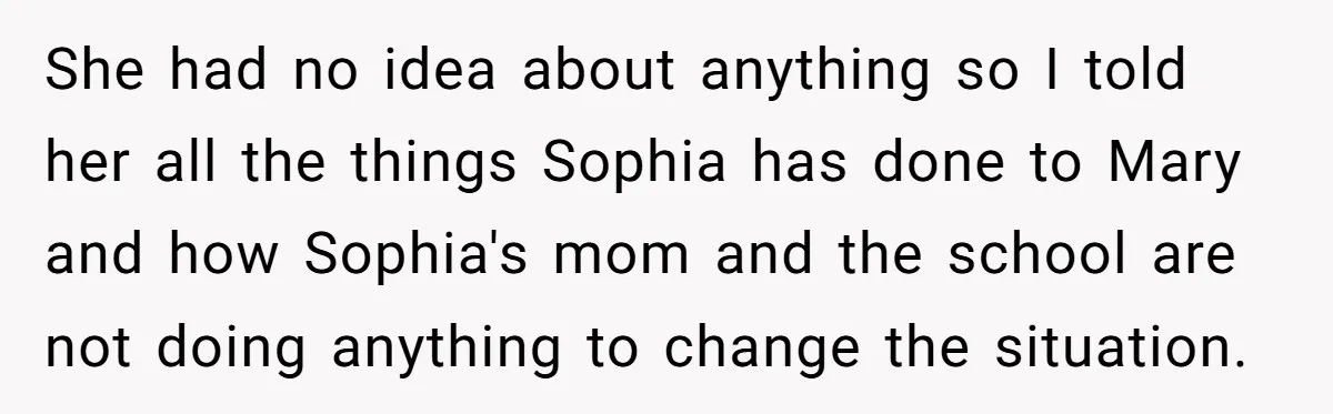 She had no idea about anything so I told her all the things Sophia has done to Mary and how Sophia's mom and the school are not doing anything to...