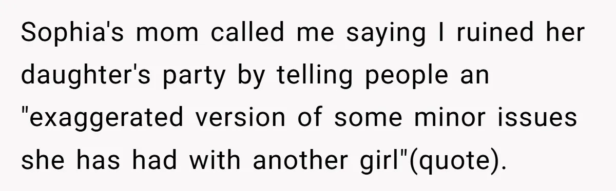 Sophia's mom called me saying I ruined her daughter's party by telling people an "exaggerated version of some minor issues she has had with another girl"(quote).