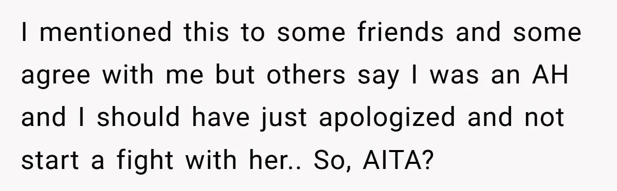 I mentioned this to some friends and some agree with me but others say I was an AH and I should have just apologized and not start a fight with...