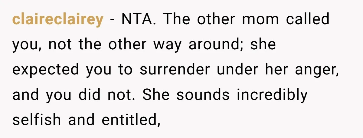claireclairey − NTA. The other mom called you, not the other way around; she expected you to surrender under her anger, and you did not. She sounds incredibly selfish and...