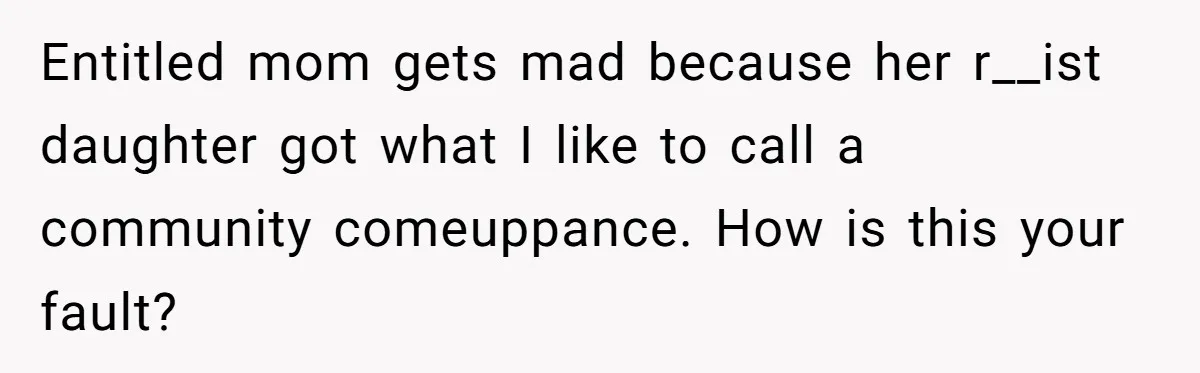 Entitled mom gets mad because her r__ist daughter got what I like to call a community comeuppance. How is this your fault?