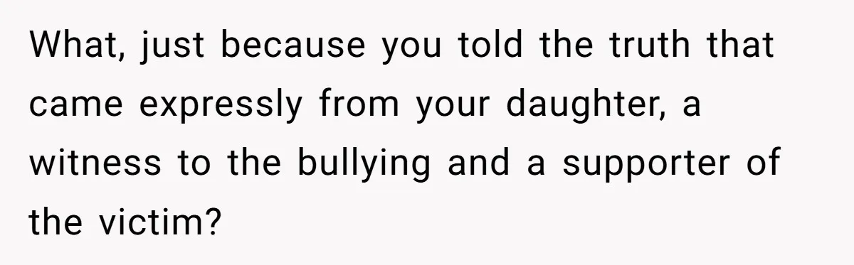 What, just because you told the truth that came expressly from your daughter, a witness to the bullying and a supporter of the victim?
