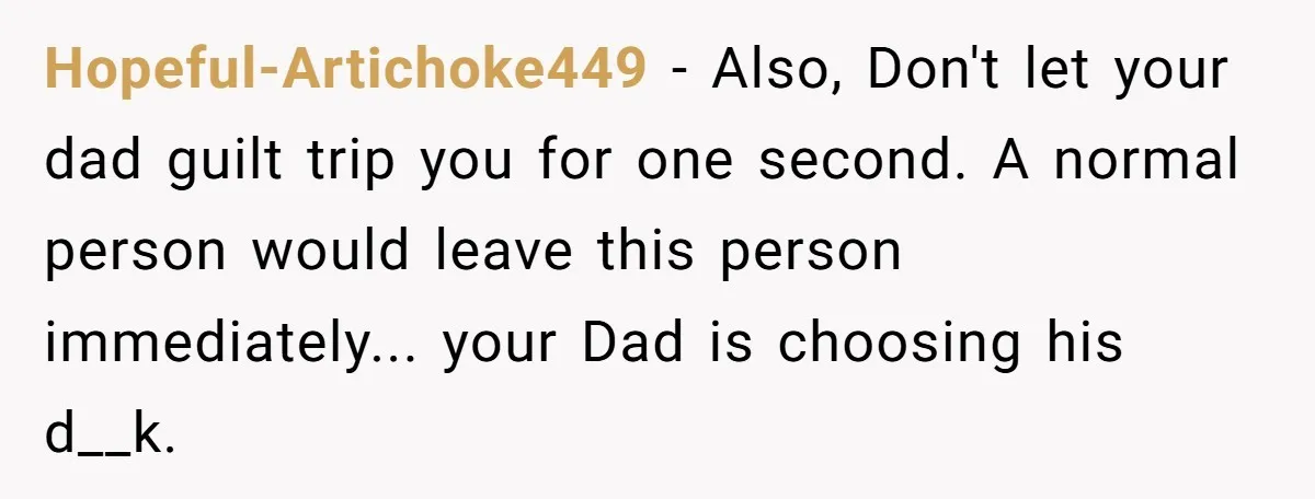 Hopeful-Artichoke449 − Also, Don't let your dad guilt trip you for one second. A normal person would leave this person immediately... your Dad is choosing his d__k.