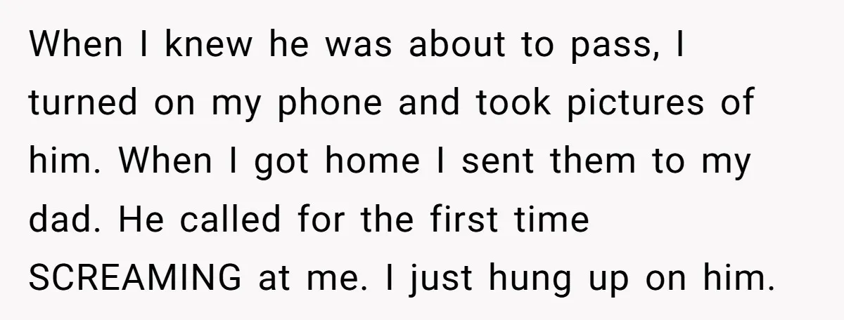 When I knew he was about to pass, I turned on my phone and took pictures of him. When I got home I sent them to my dad. He called...