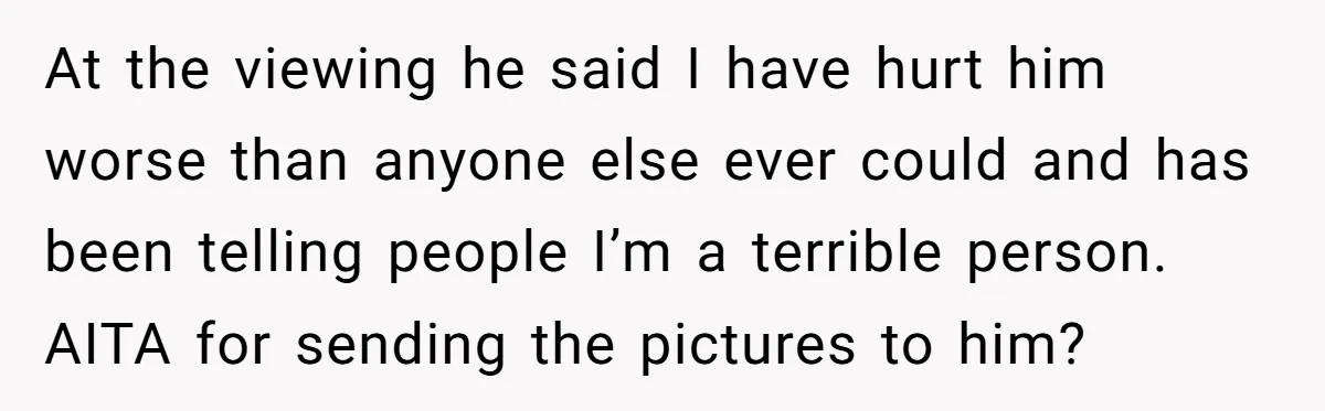 At the viewing he said I have hurt him worse than anyone else ever could and has been telling people I’m a terrible person. AITA for sending the pictures to...