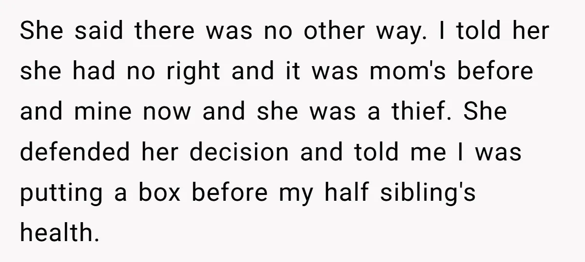 She said there was no other way. I told her she had no right and it was mom's before and mine now and she was a thief. She defended her...