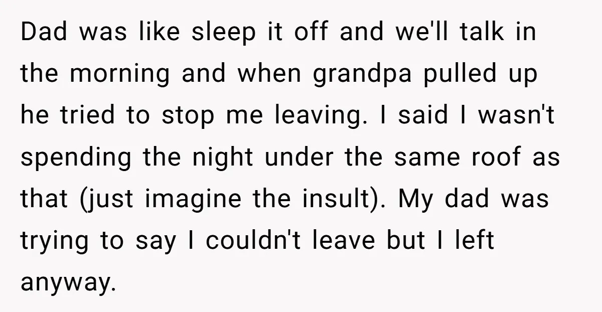 Dad was like sleep it off and we'll talk in the morning and when grandpa pulled up he tried to stop me leaving. I said I wasn't spending the night...