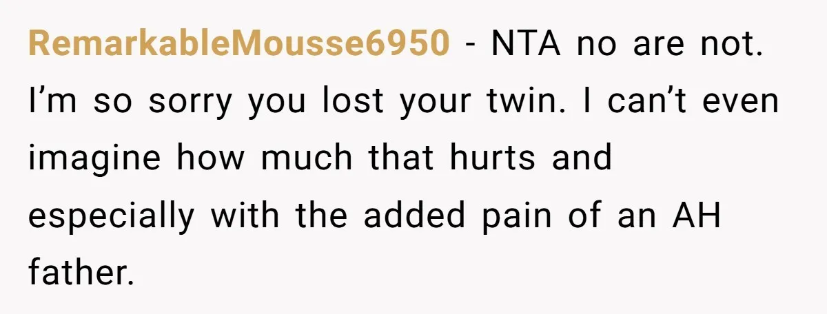RemarkableMousse6950 − NTA no are not. I’m so sorry you lost your twin. I can’t even imagine how much that hurts and especially with the added pain of an AH...