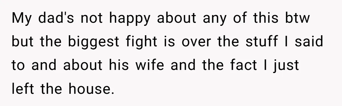 My dad's not happy about any of this btw but the biggest fight is over the stuff I said to and about his wife and the fact I just left...