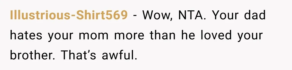 Illustrious-Shirt569 − Wow, NTA. Your dad hates your mom more than he loved your brother. That’s awful.