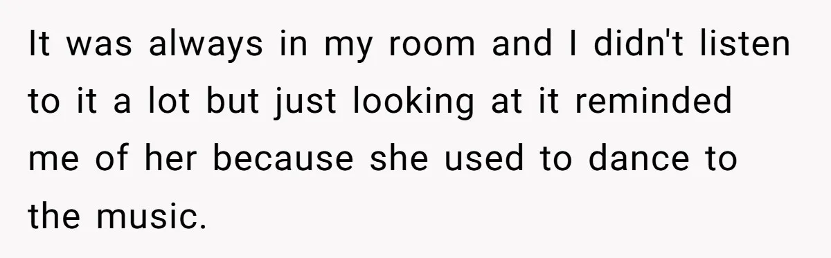 It was always in my room and I didn't listen to it a lot but just looking at it reminded me of her because she used to dance to the...