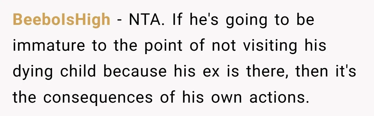 BeeboIsHigh − NTA. If he's going to be immature to the point of not visiting his dying child because his ex is there, then it's the consequences of his own...