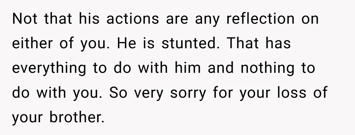 Not that his actions are any reflection on either of you. He is stunted. That has everything to do with him and nothing to do with you. So very sorry...