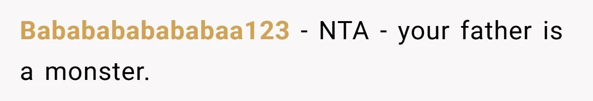 Bababababababaa123 − NTA - your father is a monster.