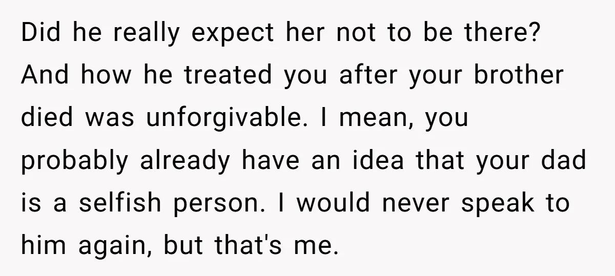 Did he really expect her not to be there? And how he treated you after your brother died was unforgivable. I mean, you probably already have an idea that your...