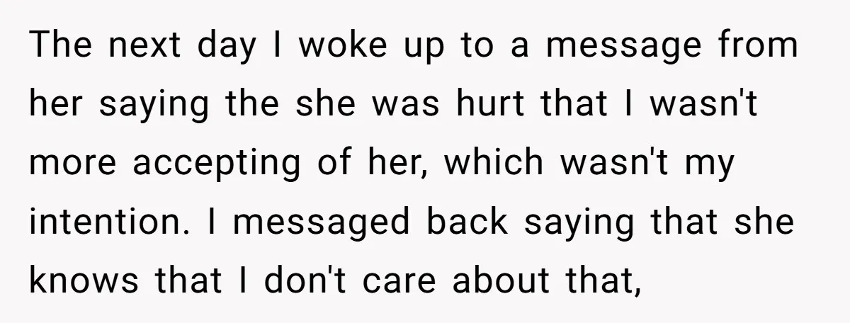 The next day I woke up to a message from her saying the she was hurt that I wasn't more accepting of her, which wasn't my intention. I messaged back...