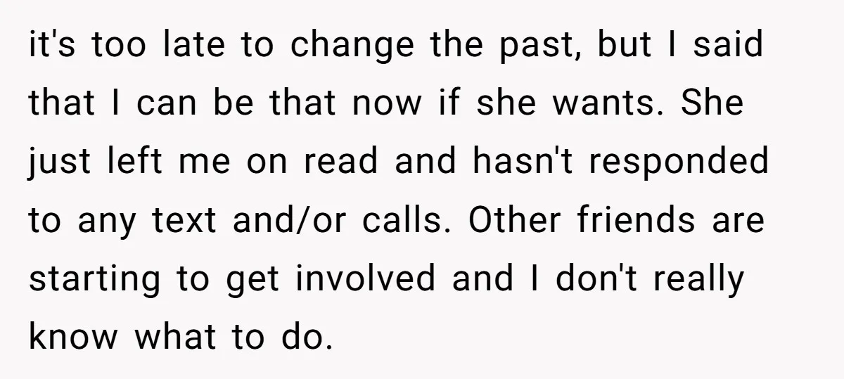 it's too late to change the past, but I said that I can be that now if she wants. She just left me on read and hasn't responded to any...