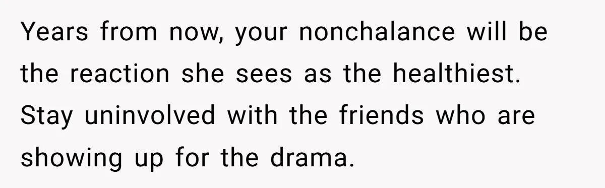 Years from now, your nonchalance will be the reaction she sees as the healthiest.  Stay uninvolved with the friends who are showing up for the drama.