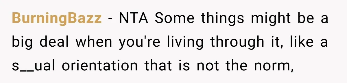 BurningBazz − NTA Some things might be a big deal when you're living through it, like a s__ual orientation that is not the norm,