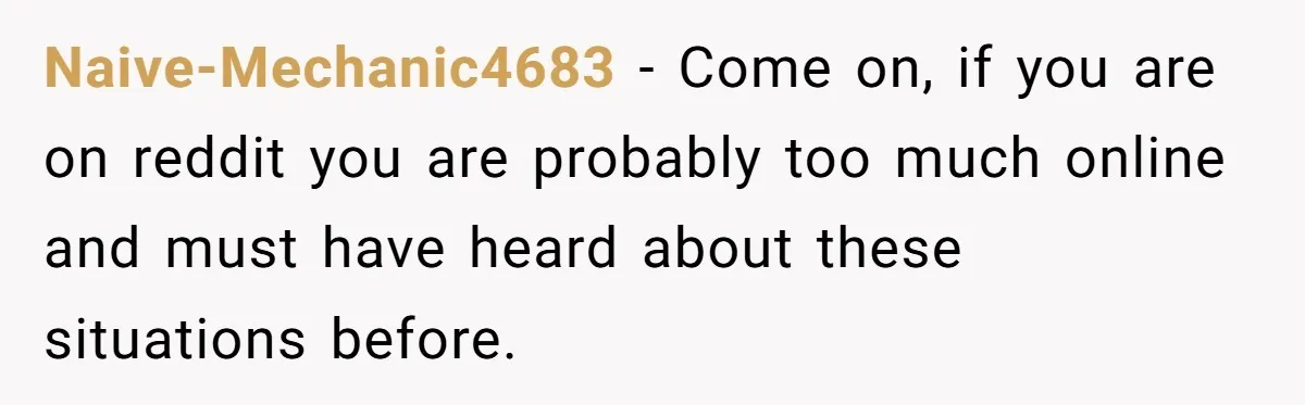 Naive-Mechanic4683 − Come on, if you are on reddit you are probably too much online and must have heard about these situations before.