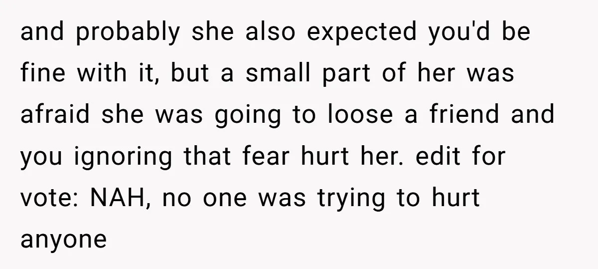 and probably she also expected you'd be fine with it, but a small part of her was afraid she was going to loose a friend and you ignoring that fear...