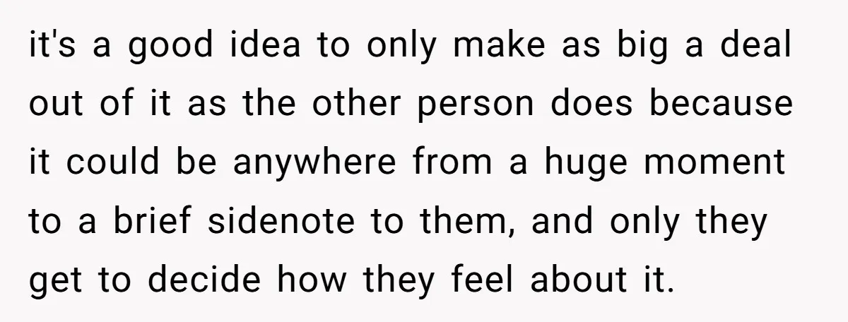 it's a good idea to only make as big a deal out of it as the other person does because it could be anywhere from a huge moment to a...
