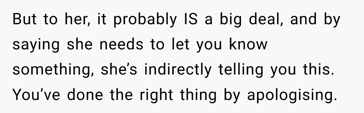 But to her, it probably IS a big deal, and by saying she needs to let you know something, she’s indirectly telling you this. You’ve done the right thing by...
