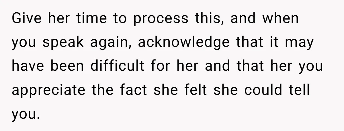 Give her time to process this, and when you speak again, acknowledge that it may have been difficult for her and that her you appreciate the fact she felt she...