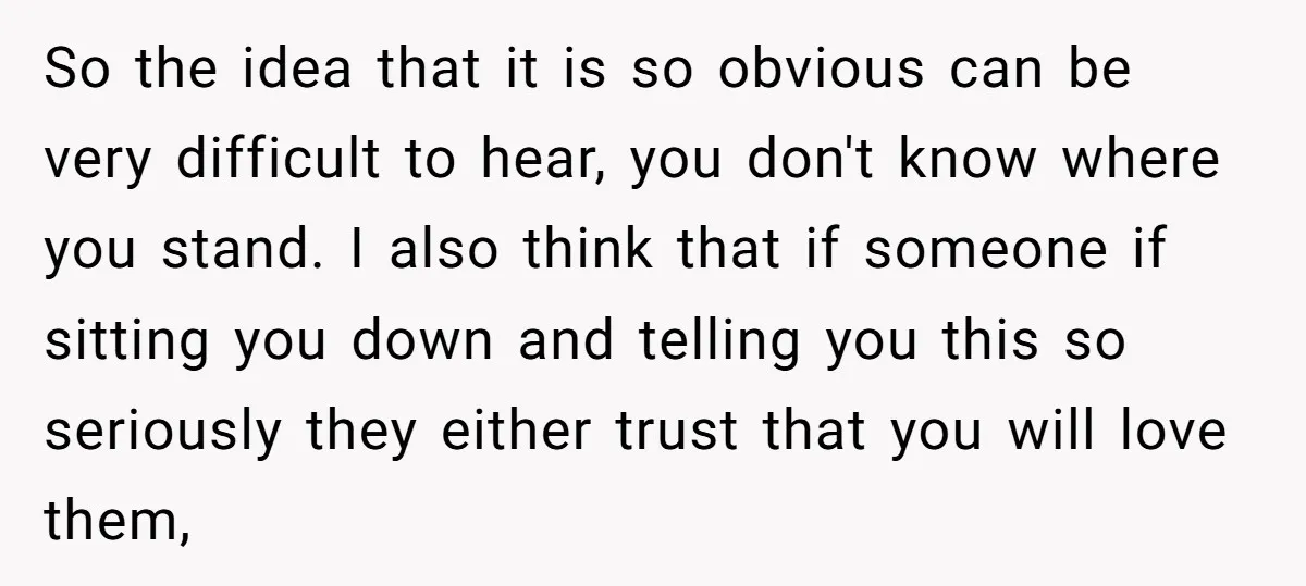 So the idea that it is so obvious can be very difficult to hear, you don't know where you stand. I also think that if someone if sitting you down...