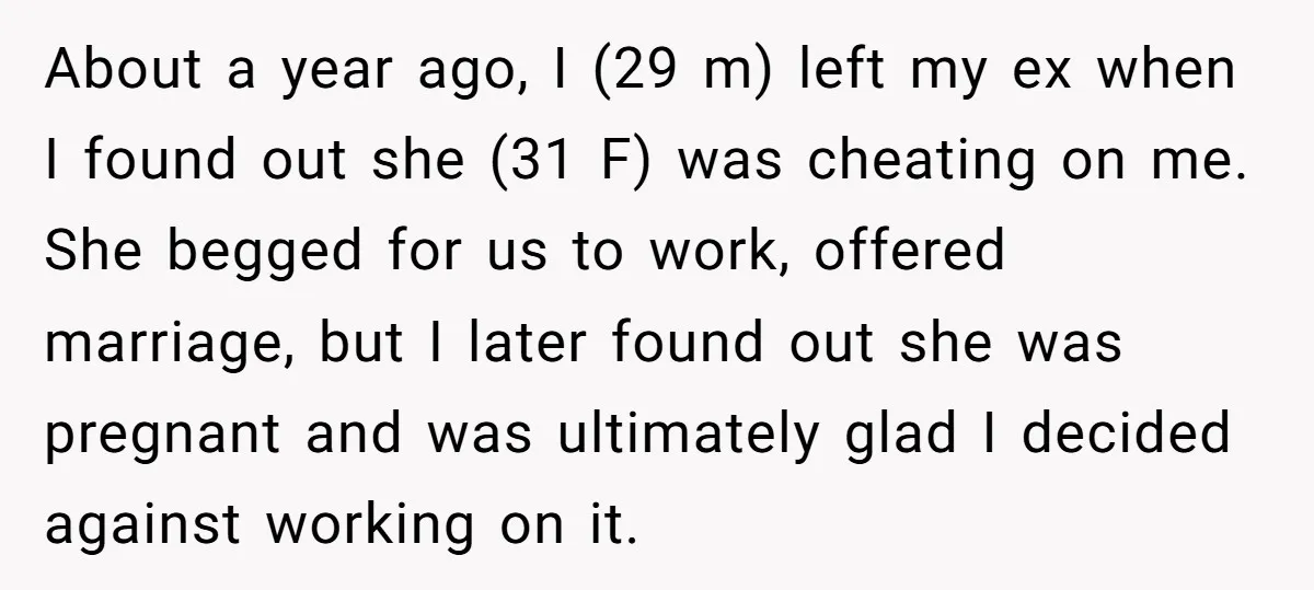 About a year ago, I (29 m) left my ex when I found out she (31 F) was cheating on me. She begged for us to work, offered marriage, but...