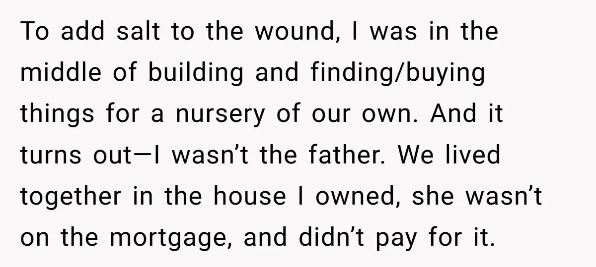 To add salt to the wound, I was in the middle of building and finding/buying things for a nursery of our own. And it turns out—I wasn’t the father. We...