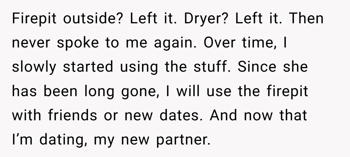 Firepit outside? Left it. Dryer? Left it. Then never spoke to me again. Over time, I slowly started using the stuff. Since she has been long gone, I will use...