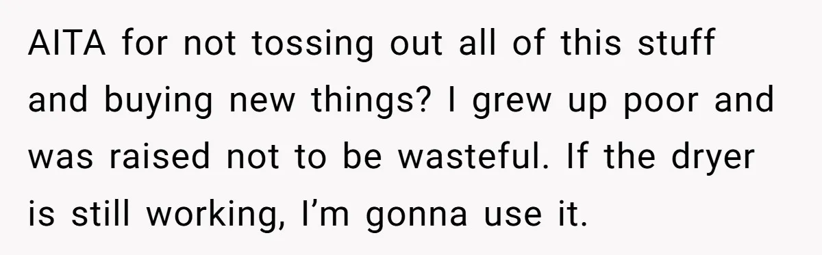 AITA for not tossing out all of this stuff and buying new things? I grew up poor and was raised not to be wasteful. If the dryer is still working,...