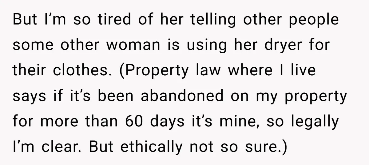 But I’m so tired of her telling other people some other woman is using her dryer for their clothes. (Property law where I live says if it’s been abandoned on...