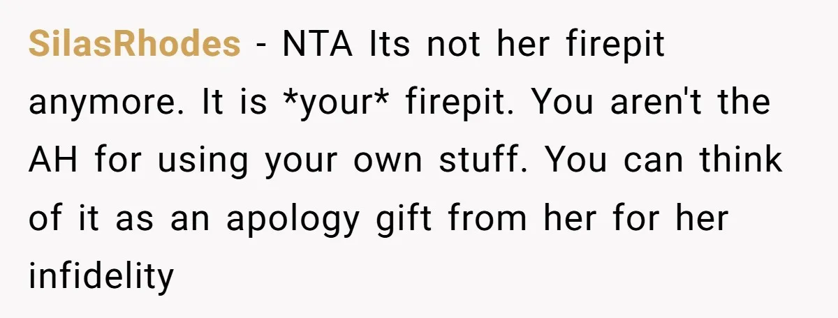 SilasRhodes − NTA Its not her firepit anymore. It is *your* firepit. You aren't the AH for using your own stuff. You can think of it as an apology gift...