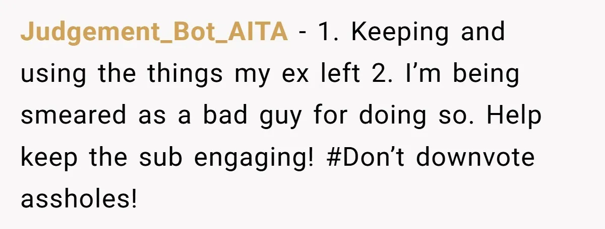 Judgement_Bot_AITA −  1. Keeping and using the things my ex left 2. I’m being smeared as a bad guy for doing so. Help keep the sub engaging! #Don’t downvote assholes!