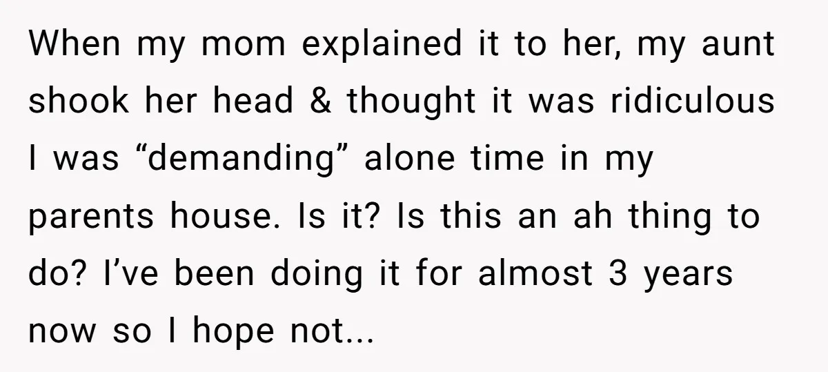When my mom explained it to her, my aunt shook her head & thought it was ridiculous I was “demanding” alone time in my parents house. Is it? Is this...